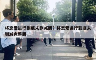 将恋爱进行到底未删减版?将恋爱进行到底未删减完整版 将恋爱进行到底未删减版?将恋爱进行到底未删减完整版