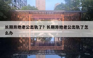长期异地老公出轨了？长期异地老公出轨了怎么办