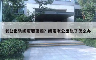 老公出轨闺蜜要离婚？闺蜜老公出轨了怎么办