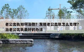 老公出轨如何治他?发现老公出轨怎么处理?治老公出轨最好的办法 老公出轨如何治他?发现老公出轨怎么处理?治老公出轨最好的办法
