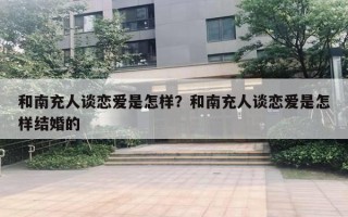 和南充人谈恋爱是怎样？和南充人谈恋爱是怎样结婚的