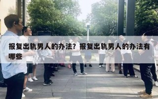 报复出轨男人的办法？报复出轨男人的办法有哪些