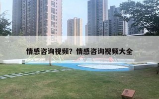情感咨询视频？情感咨询视频大全