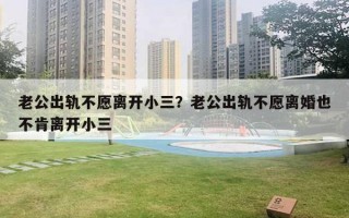 老公出轨不愿离开小三？老公出轨不愿离婚也不肯离开小三