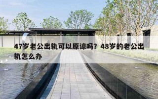 47岁老公出轨可以原谅吗？48岁的老公出轨怎么办