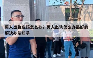 男人出轨应该怎么办？男人出轨怎么办最好的解决办法知乎