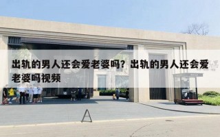 出轨的男人还会爱老婆吗？出轨的男人还会爱老婆吗视频