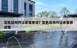 出轨后如何让老婆原谅？出轨后如何让老婆原谅我