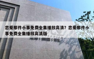 恋爱那件小事免费全集播放高清?恋爱那件小事免费全集播放高清版 恋爱那件小事免费全集播放高清?恋爱那件小事免费全集播放高清版