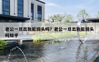老公一旦出轨能回头吗？老公一旦出轨能回头吗知乎