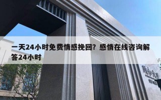 一天24小时免费情感挽回？感情在线咨询解答24小时