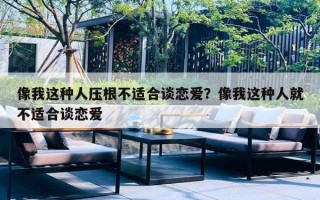 像我这种人压根不适合谈恋爱?像我这种人就不适合谈恋爱 像我这种人压根不适合谈恋爱?像我这种人就不适合谈恋爱