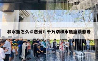 和水瓶怎么谈恋爱？千万别和水瓶座谈恋爱
