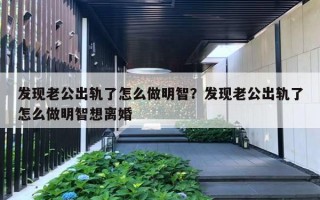 发现老公出轨了怎么做明智？发现老公出轨了怎么做明智想离婚