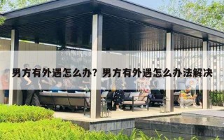 男方有外遇怎么办?男方有外遇怎么办法解决 男方有外遇怎么办?男方有外遇怎么办法解决