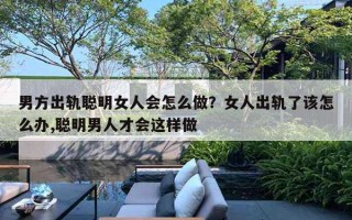 男方出轨聪明女人会怎么做?女人出轨了该怎么办,聪明男人才会这样做 男方出轨聪明女人会怎么做?女人出轨了该怎么办,聪明男人才会这样做