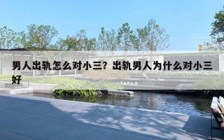 男人出轨怎么对小三?出轨男人为什么对小三好 男人出轨怎么对小三?出轨男人为什么对小三好