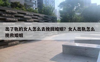 出了轨的女人怎么去挽回婚姻？女人出轨怎么挽救婚姻