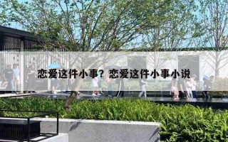 恋爱这件小事?恋爱这件小事小说 恋爱这件小事?恋爱这件小事小说