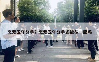 恋爱五年分手?恋爱五年分手还能在一起吗 恋爱五年分手?恋爱五年分手还能在一起吗