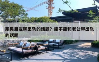 跟男朋友聊出轨的话题?能不能和老公聊出轨的话题 跟男朋友聊出轨的话题?能不能和老公聊出轨的话题
