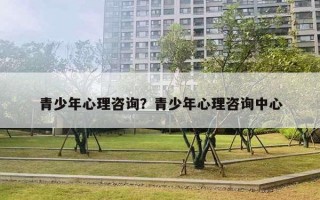 青少年心理咨询?青少年心理咨询中心 青少年心理咨询?青少年心理咨询中心