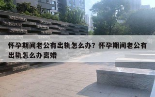 怀孕期间老公有出轨怎么办？怀孕期间老公有出轨怎么办离婚