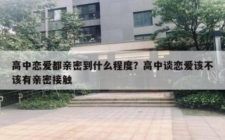 高中恋爱都亲密到什么程度？高中谈恋爱该不该有亲密接触