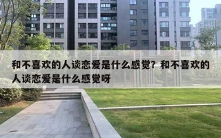 和不喜欢的人谈恋爱是什么感觉?和不喜欢的人谈恋爱是什么感觉呀 和不喜欢的人谈恋爱是什么感觉?和不喜欢的人谈恋爱是什么感觉呀