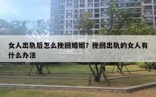 女人出轨后怎么挽回婚姻?挽回出轨的女人有什么办法 女人出轨后怎么挽回婚姻?挽回出轨的女人有什么办法