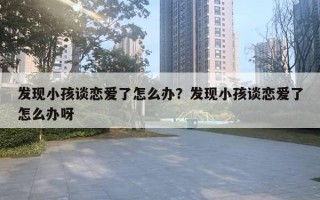 发现小孩谈恋爱了怎么办？发现小孩谈恋爱了怎么办呀