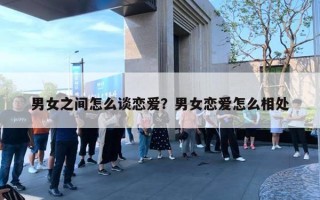 男女之间怎么谈恋爱?男女恋爱怎么相处 男女之间怎么谈恋爱?男女恋爱怎么相处
