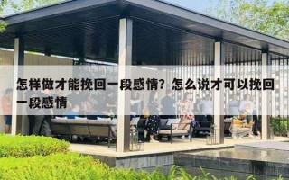 怎样做才能挽回一段感情?怎么说才可以挽回一段感情 怎样做才能挽回一段感情?怎么说才可以挽回一段感情
