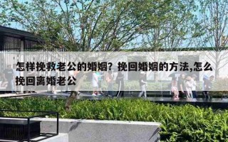 怎样挽救老公的婚姻？挽回婚姻的方法,怎么挽回离婚老公