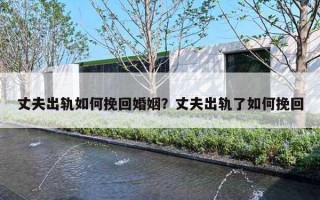丈夫出轨如何挽回婚姻？丈夫出轨了如何挽回