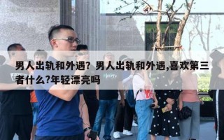 男人出轨和外遇？男人出轨和外遇,喜欢第三者什么?年轻漂亮吗