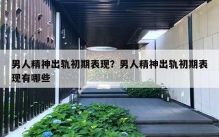 男人精神出轨初期表现？男人精神出轨初期表现有哪些