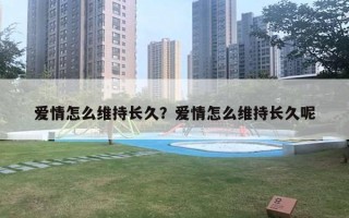 爱情怎么维持长久?爱情怎么维持长久呢 爱情怎么维持长久?爱情怎么维持长久呢