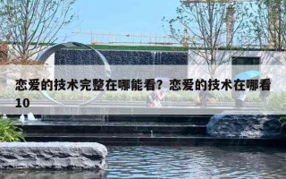 恋爱的技术完整在哪能看？恋爱的技术在哪看10