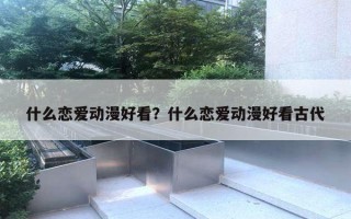 什么恋爱动漫好看?什么恋爱动漫好看古代 什么恋爱动漫好看?什么恋爱动漫好看古代