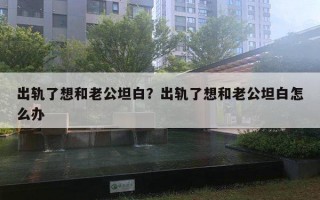 出轨了想和老公坦白？出轨了想和老公坦白怎么办