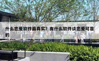 什么恋爱软件最真实?有什么软件谈恋爱可靠的 什么恋爱软件最真实?有什么软件谈恋爱可靠的