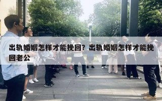 出轨婚姻怎样才能挽回？出轨婚姻怎样才能挽回老公