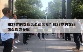 和27岁的女孩怎么谈恋爱？和27岁的女孩怎么谈恋爱呢