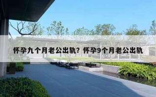 怀孕九个月老公出轨？怀孕9个月老公出轨