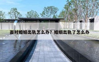 面对婚姻出轨怎么办？婚姻出轨了怎么办