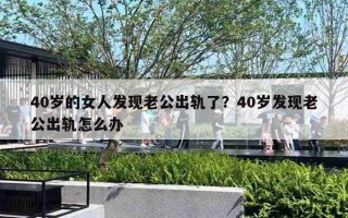 40岁的女人发现老公出轨了?40岁发现老公出轨怎么办 40岁的女人发现老公出轨了?40岁发现老公出轨怎么办