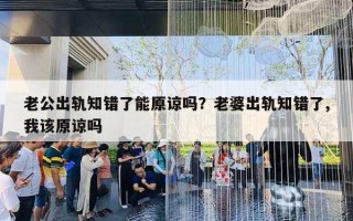 老公出轨知错了能原谅吗？老婆出轨知错了,我该原谅吗