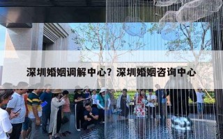 深圳婚姻调解中心？深圳婚姻咨询中心
