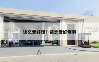 谈恋爱好烦?谈恋爱好烦啊 谈恋爱好烦?谈恋爱好烦啊